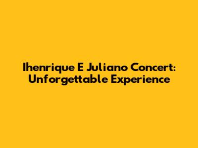 Ihenrique E Juliano Concert: Unforgettable Experience