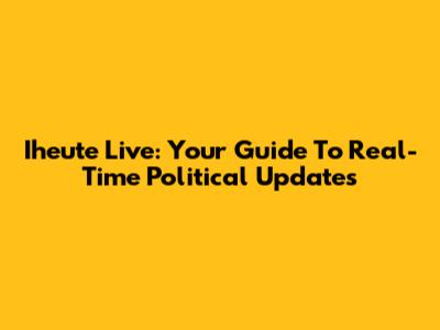 Iheute Live: Your Guide To Real-Time Political Updates