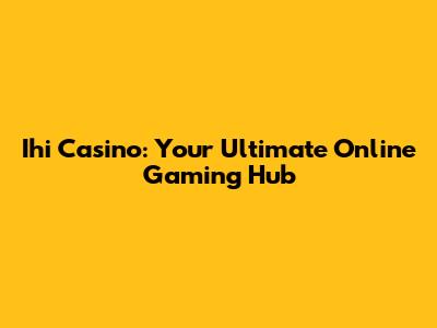 Ihi Casino: Your Ultimate Online Gaming Hub