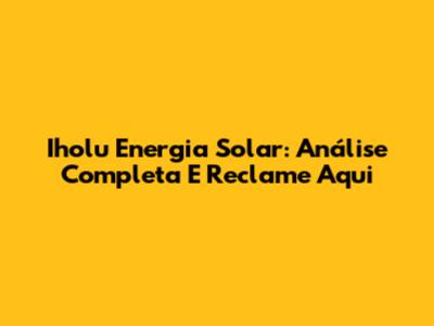 Iholu Energia Solar: Análise Completa E Reclame Aqui