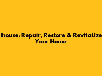 Ihouse: Repair, Restore & Revitalize Your Home