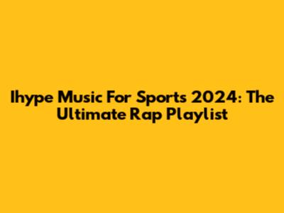 Ihype Music For Sports 2024: The Ultimate Rap Playlist