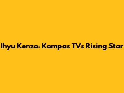 Ihyu Kenzo: Kompas TV's Rising Star