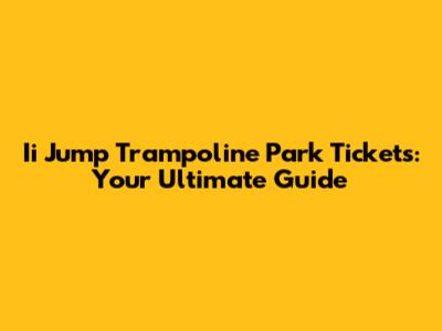 Ii Jump Trampoline Park Tickets: Your Ultimate Guide