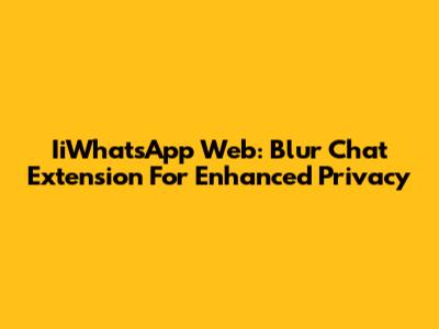 IiWhatsApp Web: Blur Chat Extension For Enhanced Privacy