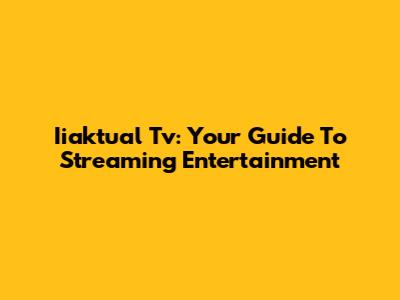 Iiaktual Tv: Your Guide To Streaming Entertainment