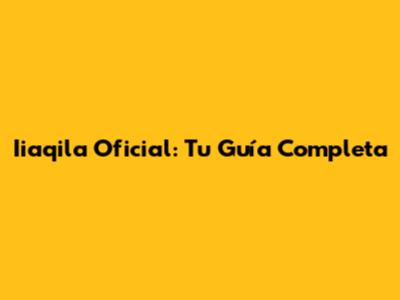 Iiaqila Oficial: Tu Guía Completa