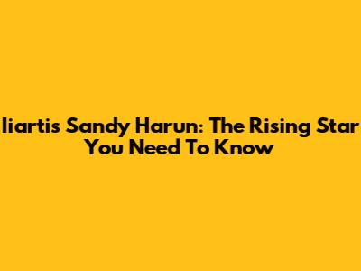 Iiartis Sandy Harun: The Rising Star You Need To Know