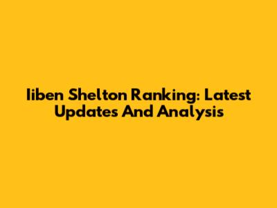 Iiben Shelton Ranking: Latest Updates And Analysis