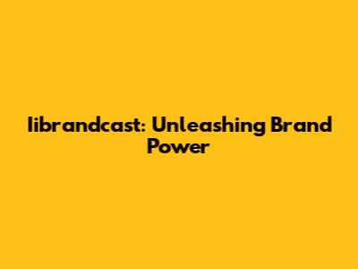 Iibrandcast: Unleashing Brand Power