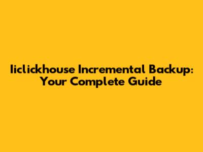 Iiclickhouse Incremental Backup: Your Complete Guide
