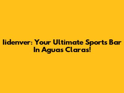 Iidenver: Your Ultimate Sports Bar In Aguas Claras!
