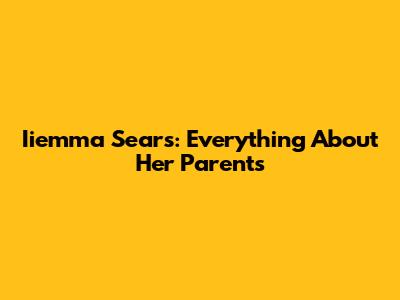 Iiemma Sears: Everything About Her Parents
