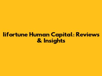 Iifortune Human Capital: Reviews & Insights