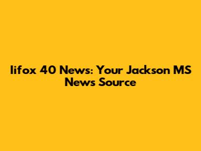 Iifox 40 News: Your Jackson MS News Source