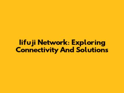 Iifuji Network: Exploring Connectivity And Solutions