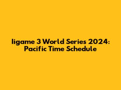 Iigame 3 World Series 2024: Pacific Time Schedule