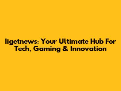 Iigetnews: Your Ultimate Hub For Tech, Gaming & Innovation
