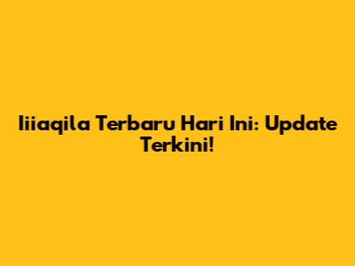 Iiiaqila Terbaru Hari Ini: Update Terkini!