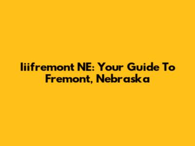 Iiifremont NE: Your Guide To Fremont, Nebraska