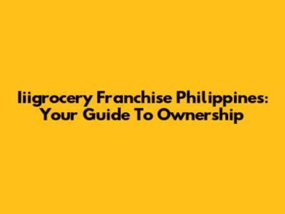 Iiigrocery Franchise Philippines: Your Guide To Ownership