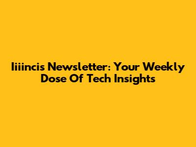 Iiiincis Newsletter: Your Weekly Dose Of Tech Insights