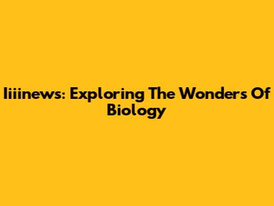 Iiiinews: Exploring The Wonders Of Biology