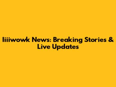 Iiiiwowk News: Breaking Stories & Live Updates
