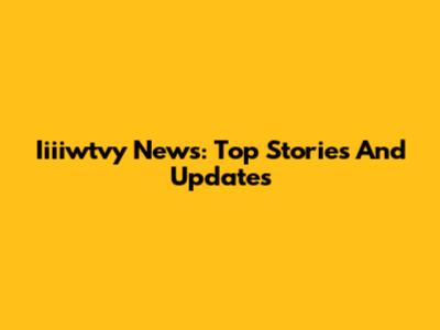 Iiiiwtvy News: Top Stories And Updates