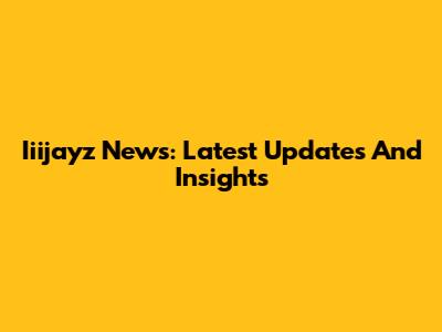 Iiijayz News: Latest Updates And Insights