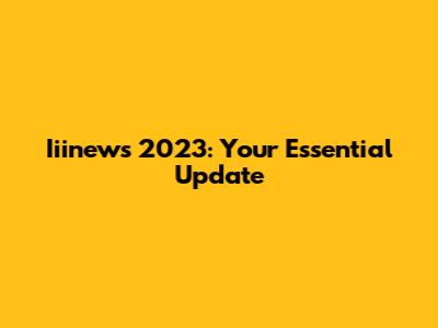 Iiinews 2023: Your Essential Update