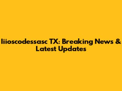 Iiioscodessasc TX: Breaking News & Latest Updates