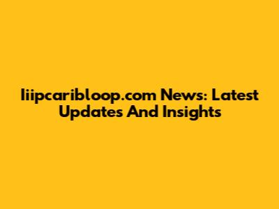 Iiipcaribloop.com News: Latest Updates And Insights