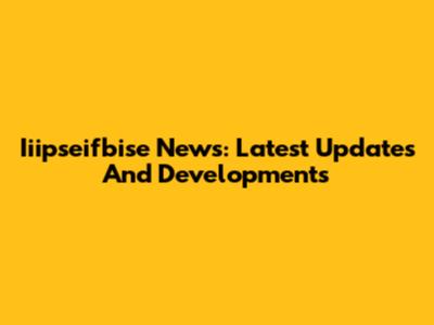 Iiipseifbise News: Latest Updates And Developments