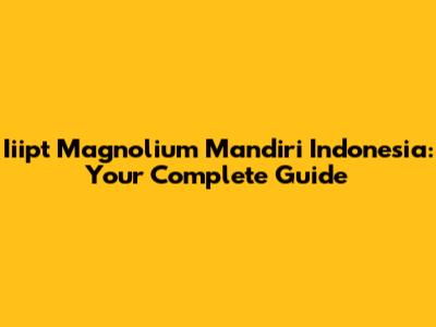 Iiipt Magnolium Mandiri Indonesia: Your Complete Guide