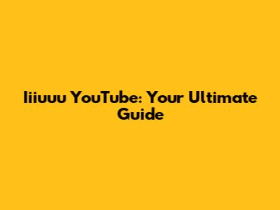 Iiiuuu YouTube: Your Ultimate Guide