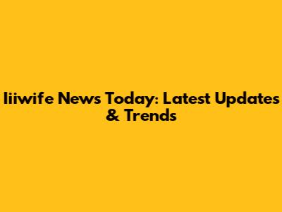 Iiiwife News Today: Latest Updates & Trends