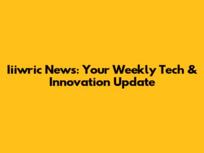 Iiiwric News: Your Weekly Tech & Innovation Update