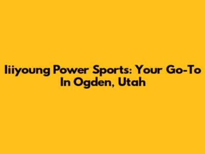 Iiiyoung Power Sports: Your Go-To In Ogden, Utah