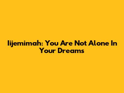 Iijemimah: You Are Not Alone In Your Dreams