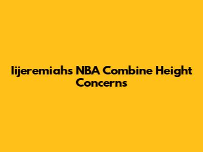 Iijeremiah's NBA Combine Height Concerns