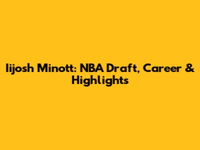 Iijosh Minott: NBA Draft, Career & Highlights