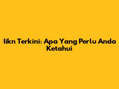 Iikn Terkini: Apa Yang Perlu Anda Ketahui
