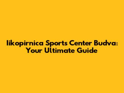 Iikopirnica Sports Center Budva: Your Ultimate Guide