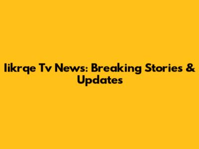 Iikrqe Tv News: Breaking Stories & Updates