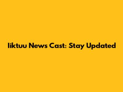 Iiktuu News Cast: Stay Updated