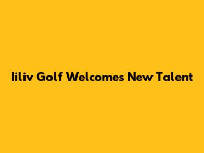 Iiliv Golf Welcomes New Talent