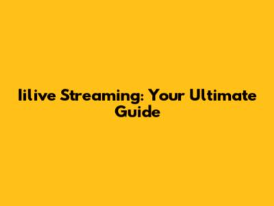 Iilive Streaming: Your Ultimate Guide