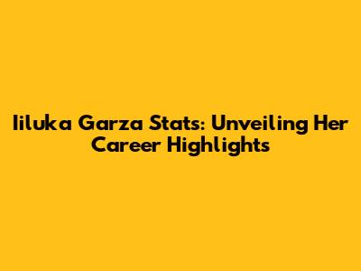Iiluka Garza Stats: Unveiling Her Career Highlights