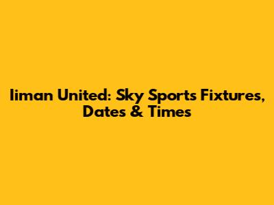 Iiman United: Sky Sports Fixtures, Dates & Times